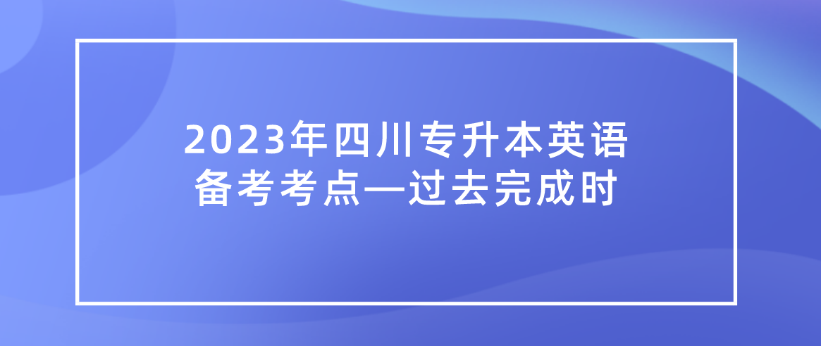 2023年四川統(tǒng)招專升本英語備考考點—過去完成時