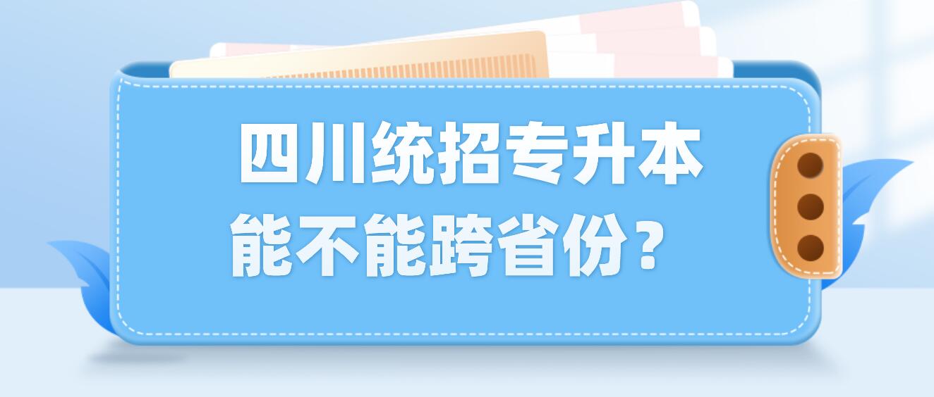  四川統(tǒng)招專升本能不能跨省份？