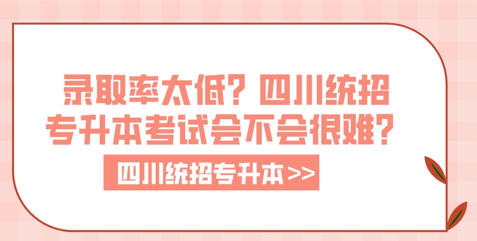 錄取率太低？四川統(tǒng)招專升本考試會不會很難？