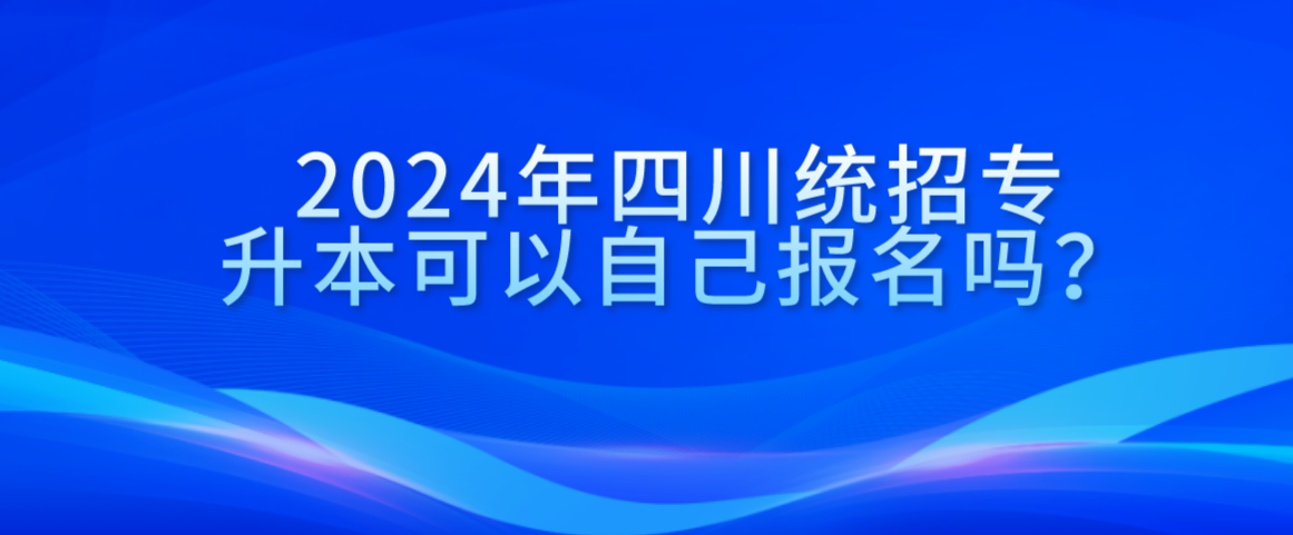 2024年四川統(tǒng)招專升本可以自己報名嗎？(圖1)