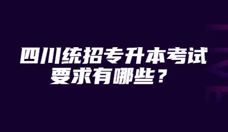 四川統(tǒng)招專升本考試要求有哪些？