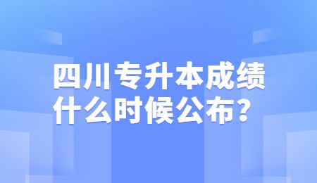 四川統(tǒng)招專升本成績一般什么時候公布？