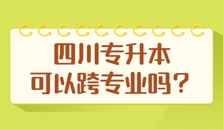 四川統(tǒng)招專升本可以跨專業(yè)嗎？