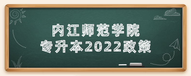 內(nèi)江師范學(xué)院專升本2022政策