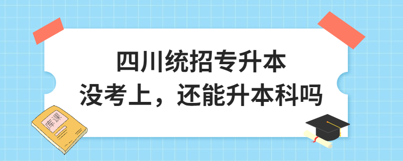 四川統(tǒng)招專升本沒(méi)考上，還能升本科嗎