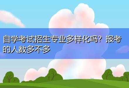 自學考試招生專業(yè)多樣化嗎？報考的人數(shù)多不多