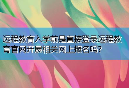 遠(yuǎn)程教育入學(xué)前是直接登錄遠(yuǎn)程教育官網(wǎng)開(kāi)展相關(guān)網(wǎng)上報(bào)名嗎？