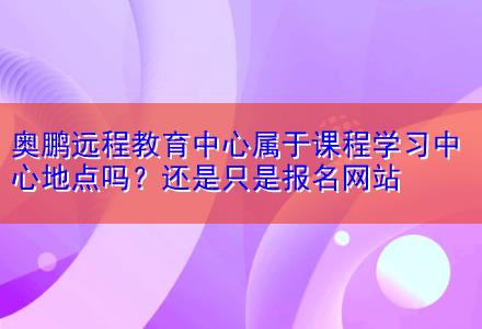 奧鵬遠程教育中心屬于課程學習中心地點嗎？還是只是報名網(wǎng)站