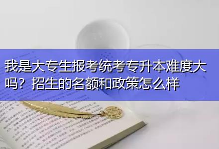 我是大專生報考統(tǒng)考專升本難度大嗎？招生的名額和政策怎么樣