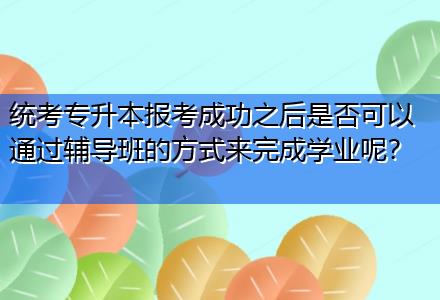 統(tǒng)考專升本報考成功之后是否可以通過輔導班的方式來完成學業(yè)呢？