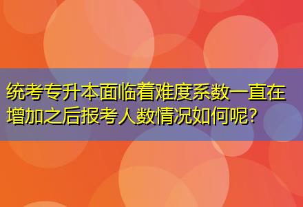 統(tǒng)考專升本面臨著難度系數(shù)一直在增加之后報考人數(shù)情況如何呢？