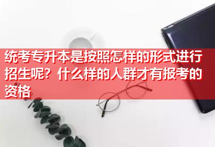 統(tǒng)考專升本是按照怎樣的形式進行招生呢？什么樣的人群才有報考的資格