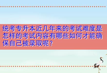 統(tǒng)考專升本近幾年來的考試難度是怎樣的考試內容有哪些如何才能確保自己被錄取呢？