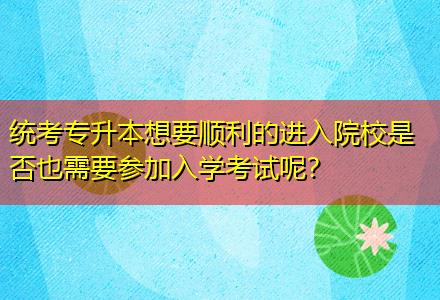 統(tǒng)考專升本想要順利的進入院校是否也需要參加入學考試呢？