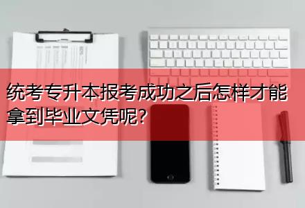 統(tǒng)考專升本報考成功之后怎樣才能拿到畢業(yè)文憑呢？