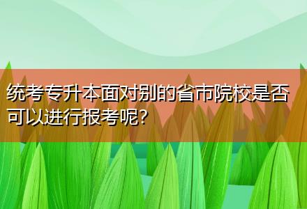 統(tǒng)考專升本面對別的省市院校是否可以進(jìn)行報考呢？