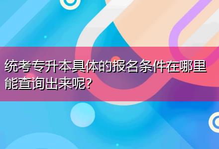 統(tǒng)考專升本具體的報(bào)名條件在哪里能查詢出來呢？