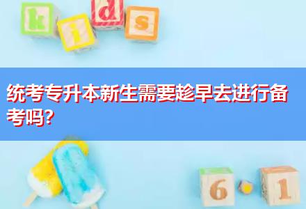 統(tǒng)考專升本新生需要趁早去進行備考嗎？