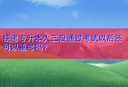 統(tǒng)考專升本大三沒通過考試以后還可以重考嗎？