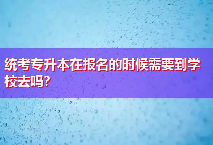 統(tǒng)考專升本在報名的時候需要到學(xué)校去嗎？