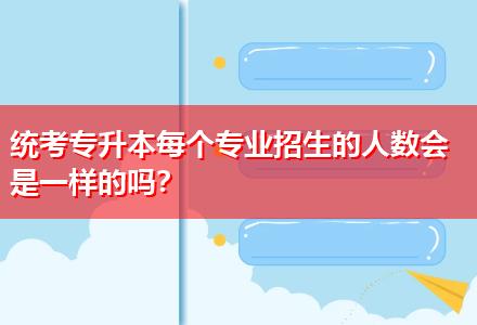 統(tǒng)考專升本每個(gè)專業(yè)招生的人數(shù)會(huì)是一樣的嗎？