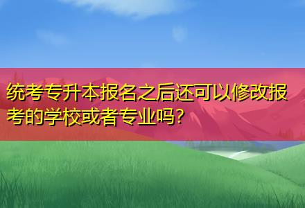 統(tǒng)考專升本報(bào)名之后還可以修改報(bào)考的學(xué)校或者專業(yè)嗎？