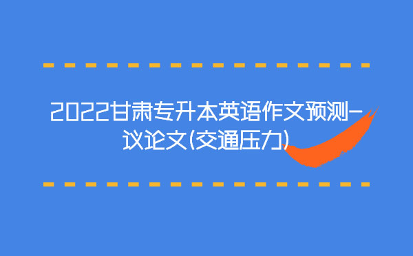 2022甘肅專升本英語作文預(yù)測(cè)-議論文(交通壓力)