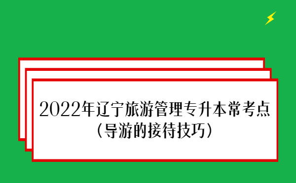 2022年遼寧旅游管理專升本常考點(diǎn)(導(dǎo)游的接待技巧)