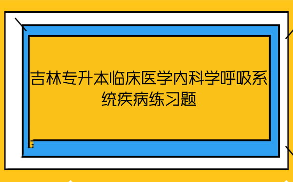 吉林專升本臨床醫(yī)學內(nèi)科學呼吸系統(tǒng)疾病練習題