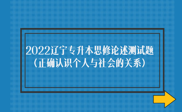 2022遼寧專升本思修論述測(cè)試題(正確認(rèn)識(shí)個(gè)人與社會(huì)的關(guān)系)