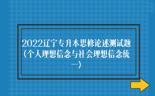 2022遼寧專升本思修論述測(cè)試題(個(gè)人理想信念與社會(huì)理想信念統(tǒng)一)