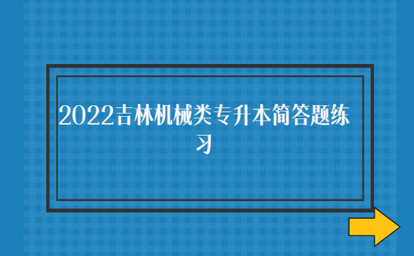 2022吉林機(jī)械類專升本簡(jiǎn)答題練習(xí)