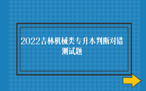 2022吉林機(jī)械類專升本判斷對(duì)錯(cuò)測(cè)試題