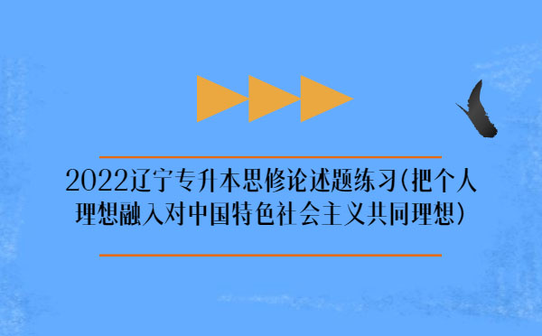 2022遼寧專升本思修論述題練習(把個人理想融入對中國特色社會主義共同理想)