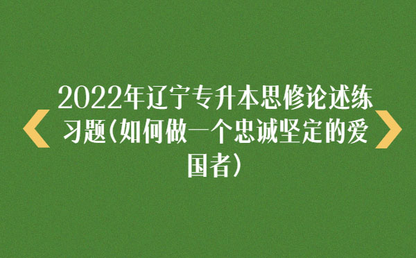 2022年遼寧專升本思修論述練習(xí)題(如何做一個忠誠堅定的愛國者)