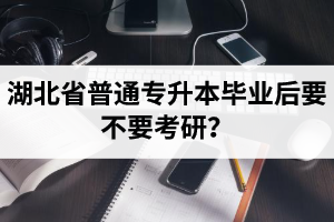 湖北省普通專升本畢業(yè)后要不要考研？