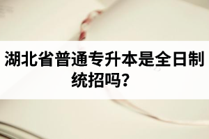 湖北省普通專升本是全日制統(tǒng)招嗎？畢業(yè)證與普通本科一樣嗎？