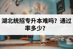 湖北統(tǒng)招專升本難嗎？通過率多少？