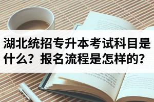 湖北統(tǒng)招專升本考試科目是什么？報(bào)名流程是怎樣的？