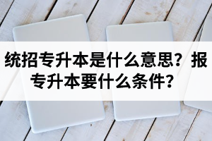 湖北統(tǒng)招專升本是什么意思？報(bào)統(tǒng)招專升本要什么條件？