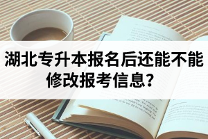 湖北專(zhuān)升本報(bào)名后還能不能修改報(bào)考信息？