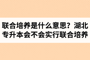 專升本聯(lián)合培養(yǎng)是什么意思？湖北省專升本會不會實行聯(lián)合培養(yǎng)？