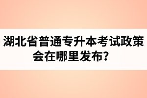 湖北省普通專升本考試政策會(huì)在哪里發(fā)布？以哪里的信息為準(zhǔn)？