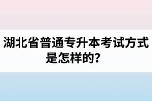 湖北省普通專升本考試方式是怎樣的？除了統招專升本外還有專升本形式嗎？