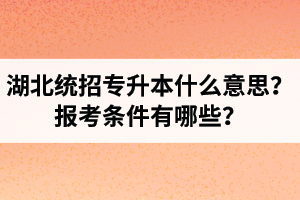 湖北統(tǒng)招專升本什么意思？報(bào)考條件有哪些？