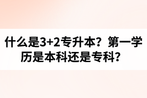 什么是3+2專升本？湖北統(tǒng)招專升本第一學歷是本科還是專科？