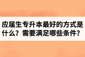 應屆生專升本最好的方式是什么？報湖北專升本需要滿足哪些條件？