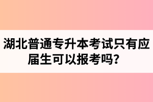 湖北普通專升本考試只有應屆生可以報考嗎？