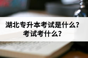 湖北普通專升本考試是什么？考試考什么？