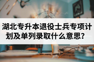 湖北專升本退役士兵專項計劃及單列錄取什么意思？占普通考試名額嗎？